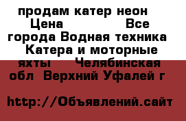 продам катер неон  › Цена ­ 550 000 - Все города Водная техника » Катера и моторные яхты   . Челябинская обл.,Верхний Уфалей г.